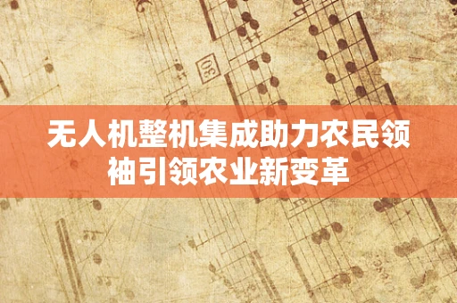 无人机整机集成助力农民领袖引领农业新变革