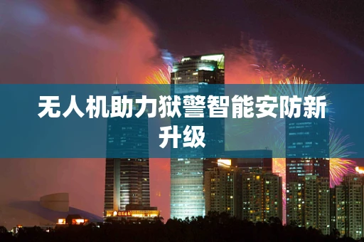 无人机助力狱警智能安防新升级