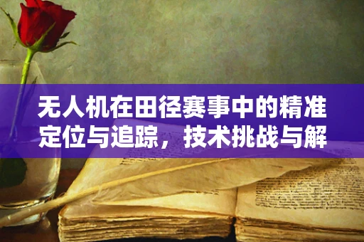无人机在田径赛事中的精准定位与追踪，技术挑战与解决方案？