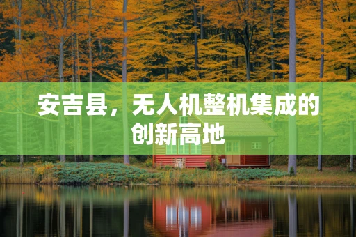 安吉县，无人机整机集成的创新高地