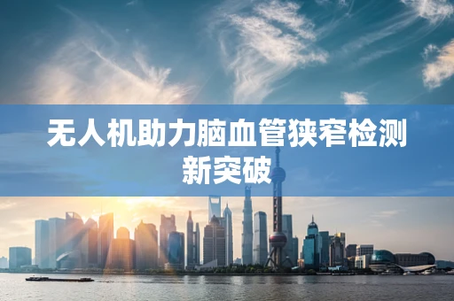 无人机助力脑血管狭窄检测新突破