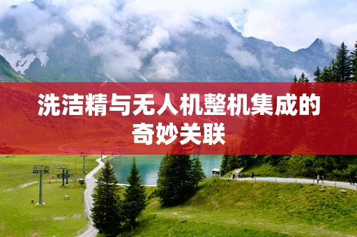洗洁精与无人机整机集成的奇妙关联