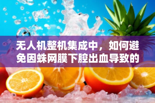 无人机整机集成中，如何避免因蛛网膜下腔出血导致的飞行安全隐患？