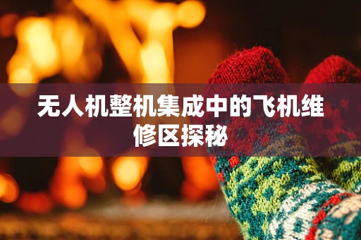 无人机整机集成中的飞机维修区探秘