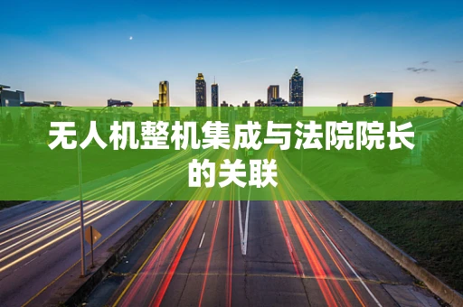 无人机整机集成与法院院长的关联
