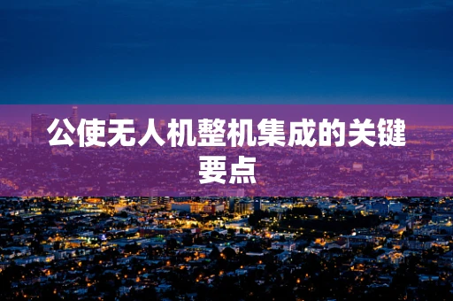公使无人机整机集成的关键要点