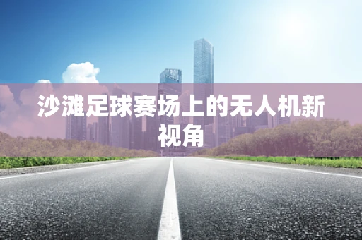沙滩足球赛场上的无人机新视角