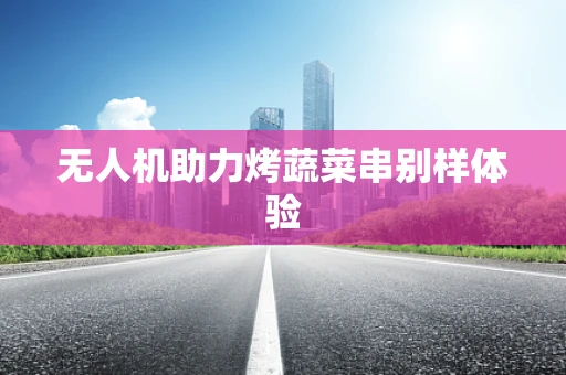 无人机助力烤蔬菜串别样体验