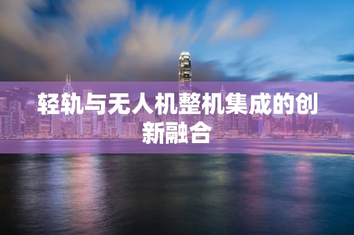 轻轨与无人机整机集成的创新融合