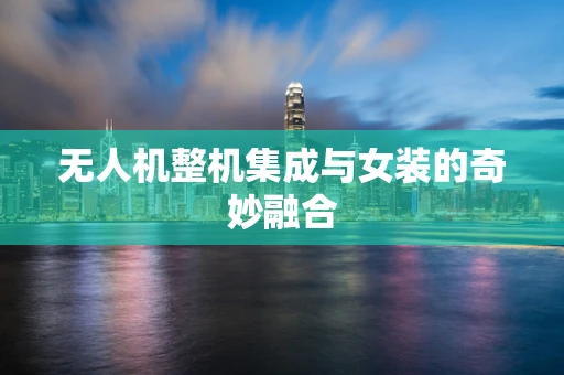 无人机整机集成与女装的奇妙融合