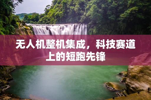 无人机整机集成，科技赛道上的短跑先锋