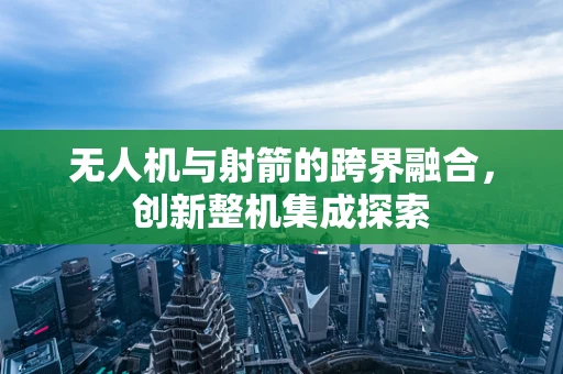 无人机与射箭的跨界融合，创新整机集成探索