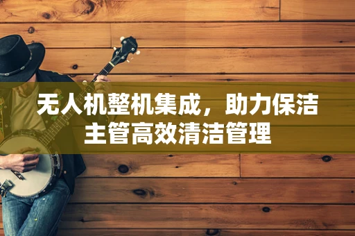 无人机整机集成，助力保洁主管高效清洁管理