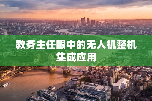 教务主任眼中的无人机整机集成应用