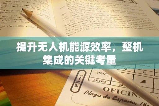 提升无人机能源效率，整机集成的关键考量