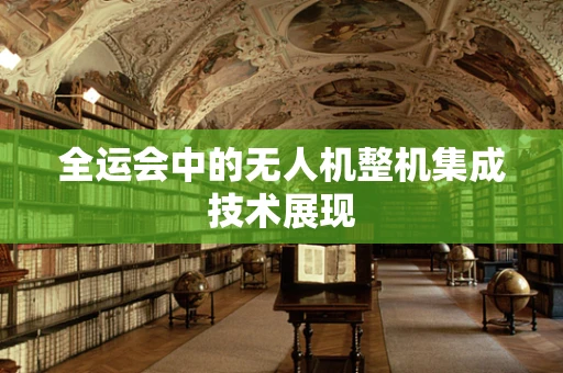 全运会中的无人机整机集成技术展现