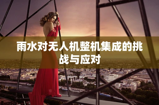 雨水对无人机整机集成的挑战与应对