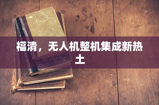 福清，无人机整机集成新热土