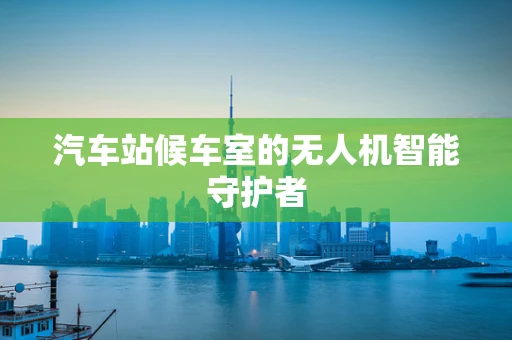 汽车站候车室的无人机智能守护者