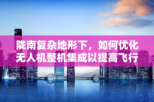 陇南复杂地形下，如何优化无人机整机集成以提高飞行稳定性？
