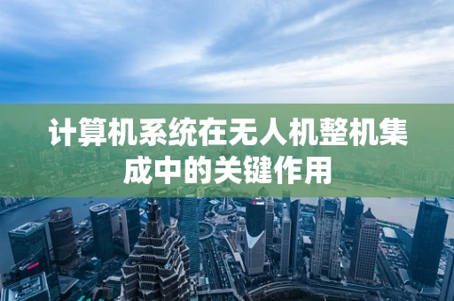 计算机系统在无人机整机集成中的关键作用