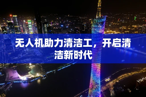 无人机助力清洁工，开启清洁新时代