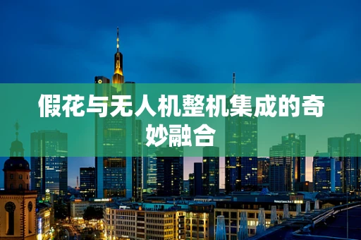 假花与无人机整机集成的奇妙融合