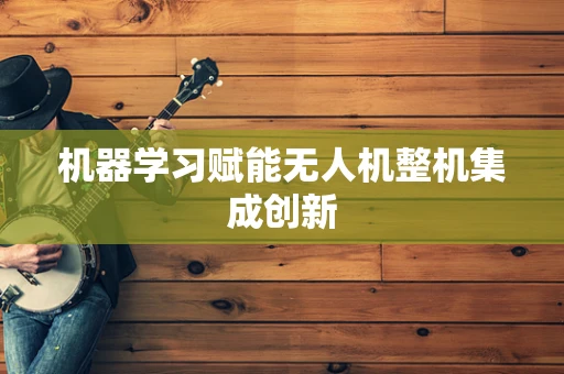 机器学习赋能无人机整机集成创新