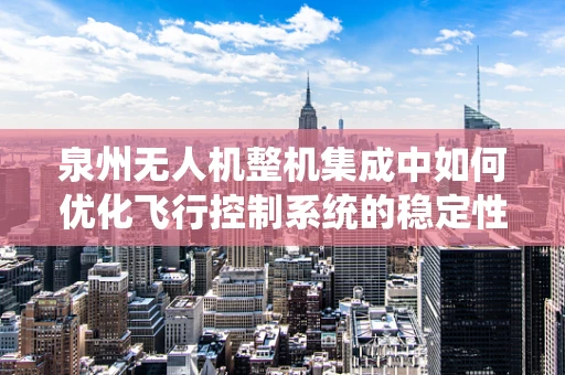 泉州无人机整机集成中如何优化飞行控制系统的稳定性？
