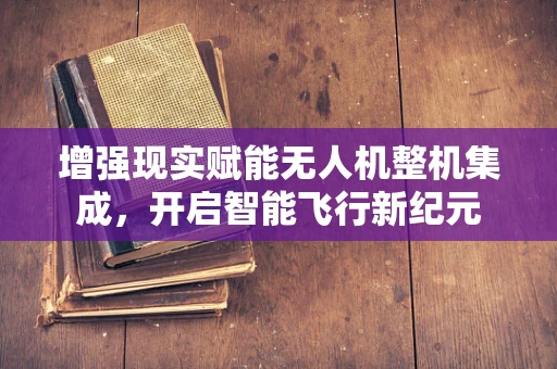 增强现实赋能无人机整机集成，开启智能飞行新纪元