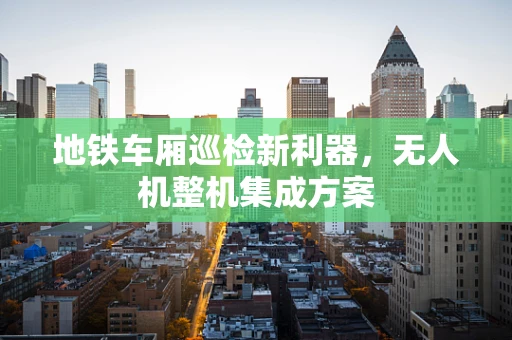 地铁车厢巡检新利器，无人机整机集成方案