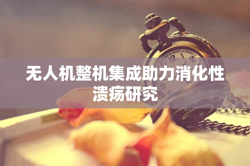 无人机整机集成助力消化性溃疡研究