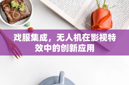 戏服集成，无人机在影视特效中的创新应用