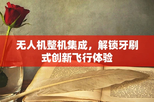 无人机整机集成，解锁牙刷式创新飞行体验