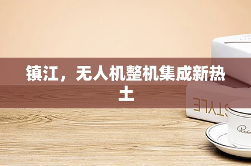 镇江，无人机整机集成新热土