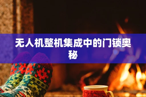 无人机整机集成中的门锁奥秘