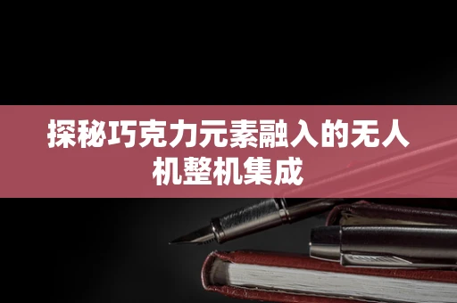探秘巧克力元素融入的无人机整机集成