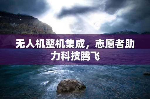 无人机整机集成，志愿者助力科技腾飞