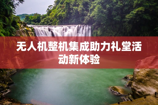 无人机整机集成助力礼堂活动新体验