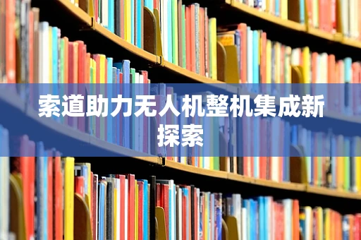 索道助力无人机整机集成新探索