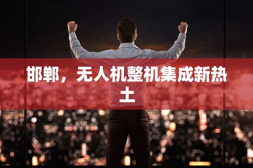 邯郸，无人机整机集成新热土