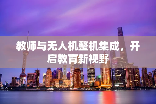 教师与无人机整机集成，开启教育新视野