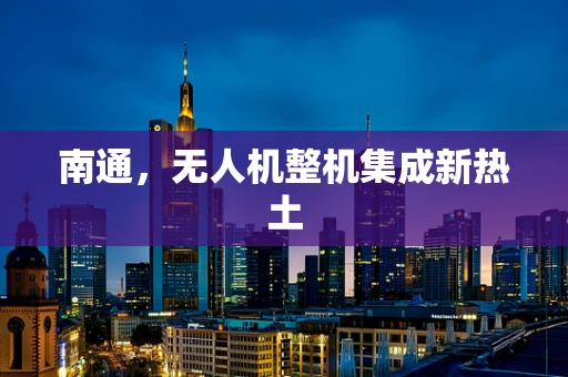 南通，无人机整机集成新热土