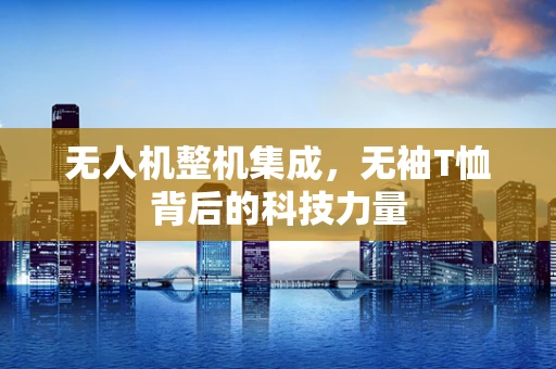 无人机整机集成，无袖T恤背后的科技力量