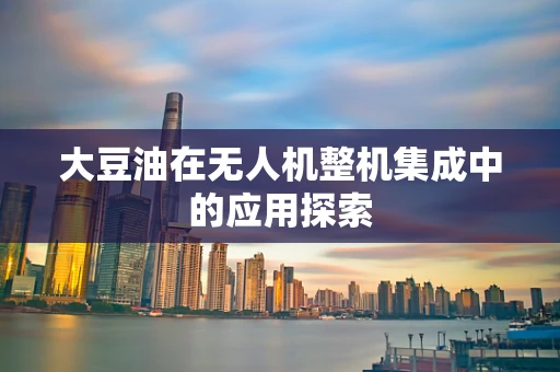 大豆油在无人机整机集成中的应用探索