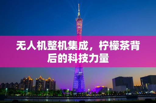 无人机整机集成，柠檬茶背后的科技力量