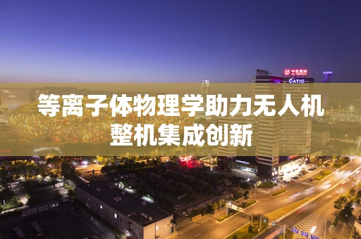 等离子体物理学助力无人机整机集成创新