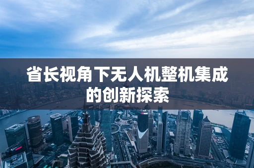 省长视角下无人机整机集成的创新探索