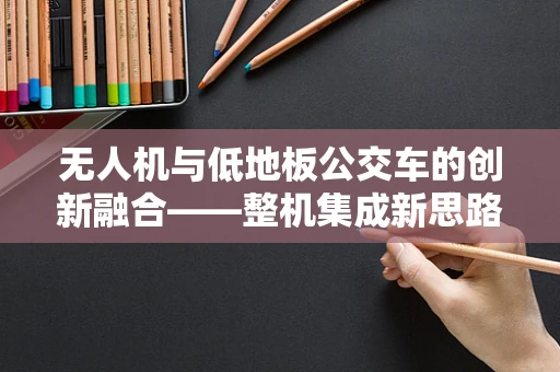 无人机与低地板公交车的创新融合——整机集成新思路