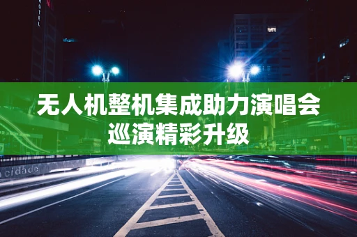 无人机整机集成助力演唱会巡演精彩升级